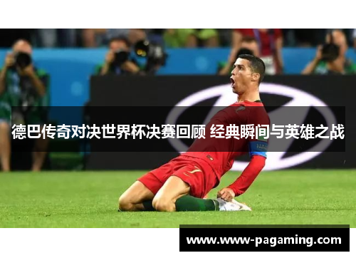 德巴传奇对决世界杯决赛回顾 经典瞬间与英雄之战