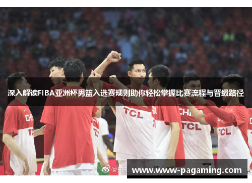 深入解读FIBA亚洲杯男篮入选赛规则助你轻松掌握比赛流程与晋级路径