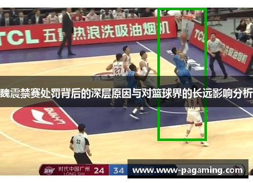 魏震禁赛处罚背后的深层原因与对篮球界的长远影响分析 魏震禁赛处罚背后的深层原因与对篮球界的长远影响分析