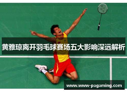 黄雅琼离开羽毛球赛场五大影响深远解析 黄雅琼离开羽毛球赛场五大影响深远解析