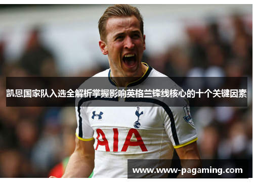 凯恩国家队入选全解析掌握影响英格兰锋线核心的十个关键因素 凯恩国家队入选全解析掌握影响英格兰锋线核心的十个关键因素