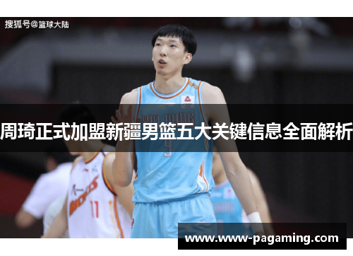 周琦正式加盟新疆男篮五大关键信息全面解析 周琦正式加盟新疆男篮五大关键信息全面解析