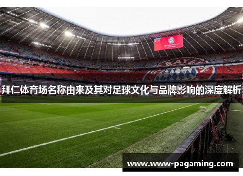 拜仁体育场名称由来及其对足球文化与品牌影响的深度解析 拜仁体育场名称由来及其对足球文化与品牌影响的深度解析