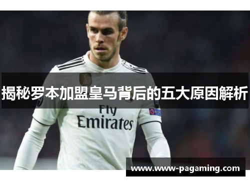 揭秘罗本加盟皇马背后的五大原因解析 揭秘罗本加盟皇马背后的五大原因解析