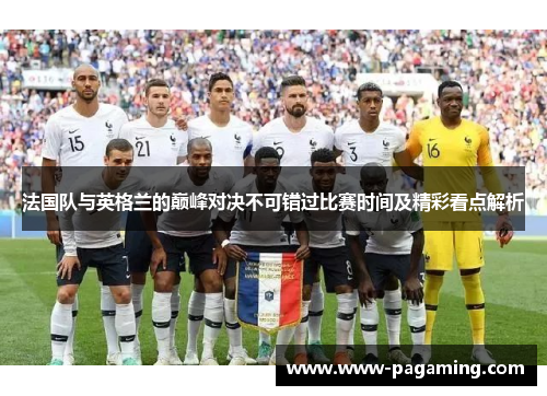 法国队与英格兰的巅峰对决不可错过比赛时间及精彩看点解析 法国队与英格兰的巅峰对决不可错过比赛时间及精彩看点解析