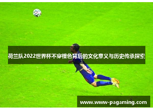 荷兰队2022世界杯不穿橙色背后的文化意义与历史传承探索