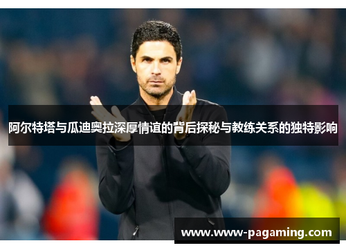 阿尔特塔与瓜迪奥拉深厚情谊的背后探秘与教练关系的独特影响