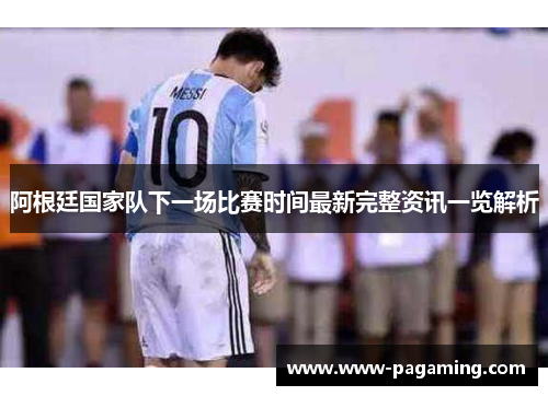 阿根廷国家队下一场比赛时间最新完整资讯一览解析