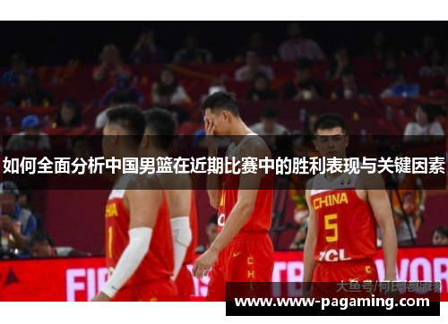 如何全面分析中国男篮在近期比赛中的胜利表现与关键因素