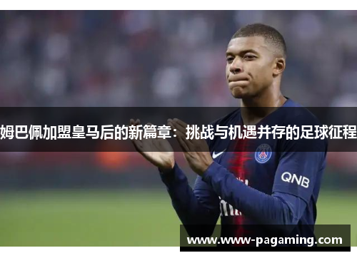 姆巴佩加盟皇马后的新篇章：挑战与机遇并存的足球征程