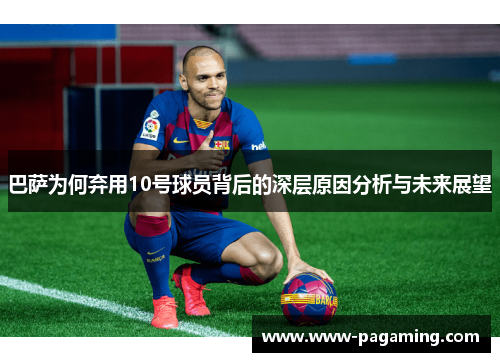 巴萨为何弃用10号球员背后的深层原因分析与未来展望