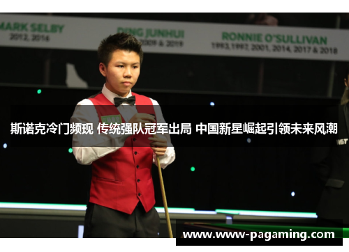 斯诺克冷门频现 传统强队冠军出局 中国新星崛起引领未来风潮 斯诺克冷门频现 传统强队冠军出局 中国新星崛起引领未来风潮