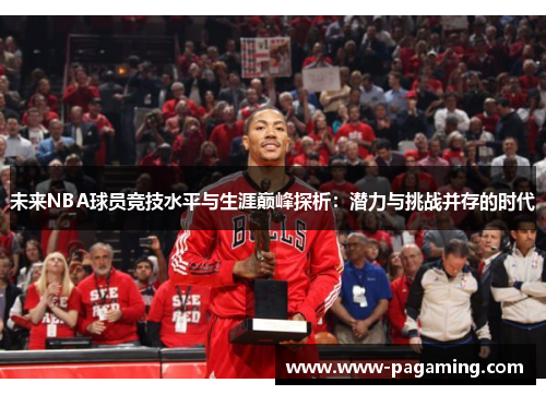 未来NBA球员竞技水平与生涯巅峰探析:潜力与挑战并存的时代 未来NBA球员竞技水平与生涯巅峰探析:潜力与挑战并存的时代