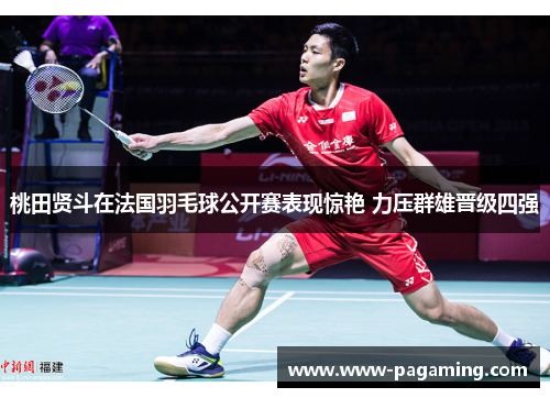 桃田贤斗在法国羽毛球公开赛表现惊艳 力压群雄晋级四强 桃田贤斗在法国羽毛球公开赛表现惊艳 力压群雄晋级四强