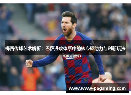 梅西传球艺术解析:巴萨进攻体系中的核心驱动力与创新玩法 梅西传球艺术解析:巴萨进攻体系中的核心驱动力与创新玩法