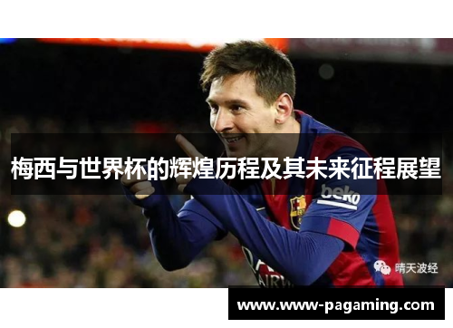 梅西与世界杯的辉煌历程及其未来征程展望 梅西与世界杯的辉煌历程及其未来征程展望