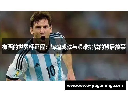 梅西的世界杯征程:辉煌成就与艰难挑战的背后故事 梅西的世界杯征程:辉煌成就与艰难挑战的背后故事