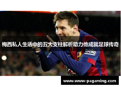 梅西私人生活中的五大支柱解析助力他成就足球传奇 梅西私人生活中的五大支柱解析助力他成就足球传奇