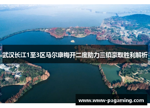 武汉长江1至3区马尔康梅开二度助力三镇豪取胜利解析 武汉长江1至3区马尔康梅开二度助力三镇豪取胜利解析