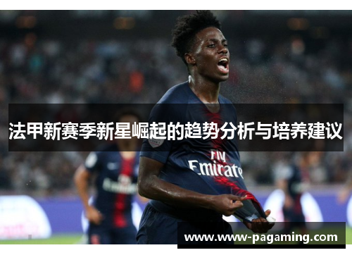 法甲新赛季新星崛起的趋势分析与培养建议 法甲新赛季新星崛起的趋势分析与培养建议