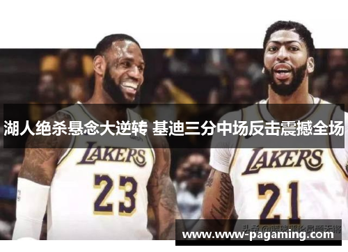 湖人绝杀悬念大逆转 基迪三分中场反击震撼全场 湖人绝杀悬念大逆转 基迪三分中场反击震撼全场