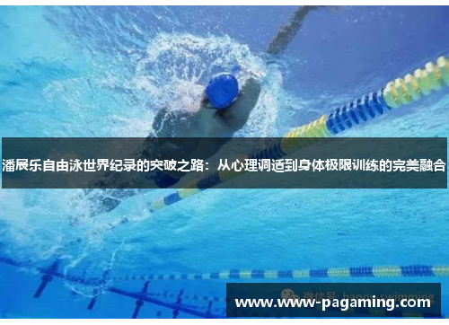 潘展乐自由泳世界纪录的突破之路:从心理调适到身体极限训练的完美融合 潘展乐自由泳世界纪录的突破之路:从心理调适到身体极限训练的完美融合