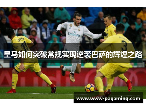皇马如何突破常规实现逆袭巴萨的辉煌之路