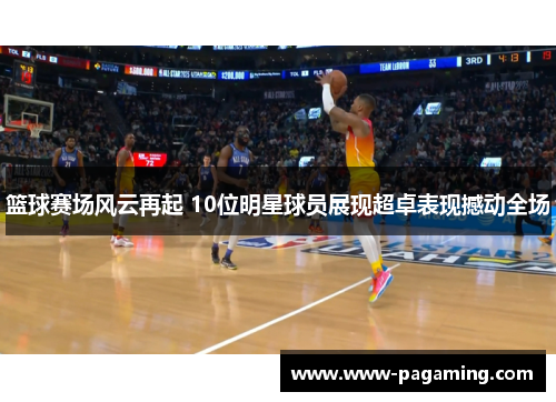 篮球赛场风云再起 10位明星球员展现超卓表现撼动全场 篮球赛场风云再起 10位明星球员展现超卓表现撼动全场