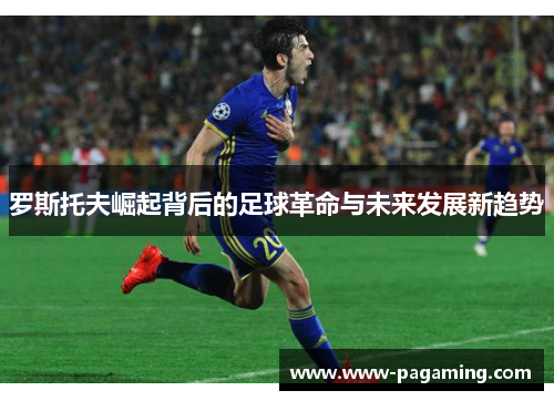 罗斯托夫崛起背后的足球革命与未来发展新趋势 罗斯托夫崛起背后的足球革命与未来发展新趋势