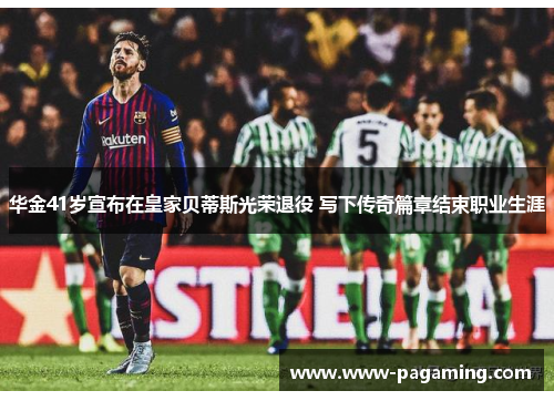 华金41岁宣布在皇家贝蒂斯光荣退役 写下传奇篇章结束职业生涯 华金41岁宣布在皇家贝蒂斯光荣退役 写下传奇篇章结束职业生涯