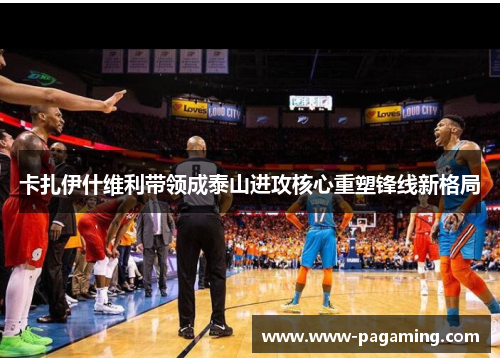 卡扎伊什维利带领成泰山进攻核心重塑锋线新格局 卡扎伊什维利带领成泰山进攻核心重塑锋线新格局