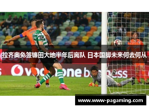 拉齐奥免签镰田大地半年后离队 日本国脚未来何去何从 拉齐奥免签镰田大地半年后离队 日本国脚未来何去何从