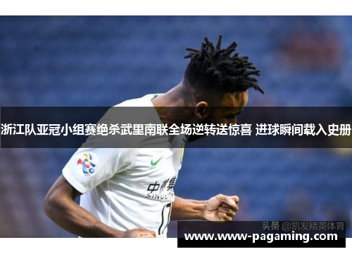 浙江队亚冠小组赛绝杀武里南联全场逆转送惊喜 进球瞬间载入史册 浙江队亚冠小组赛绝杀武里南联全场逆转送惊喜 进球瞬间载入史册