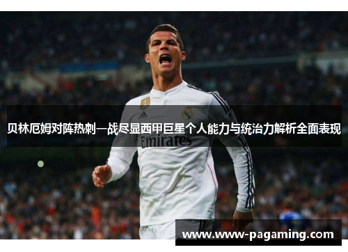 贝林厄姆对阵热刺一战尽显西甲巨星个人能力与统治力解析全面表现