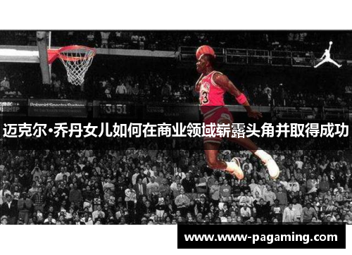 迈克尔·乔丹女儿如何在商业领域崭露头角并取得成功