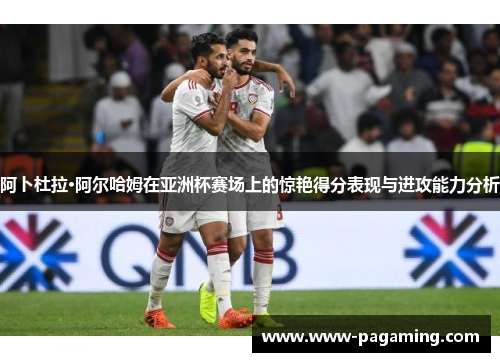 阿卜杜拉·阿尔哈姆在亚洲杯赛场上的惊艳得分表现与进攻能力分析