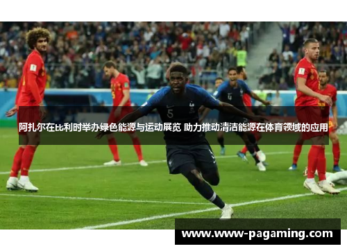 阿扎尔在比利时举办绿色能源与运动展览 助力推动清洁能源在体育领域的应用
