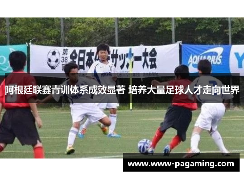 阿根廷联赛青训体系成效显著 培养大量足球人才走向世界