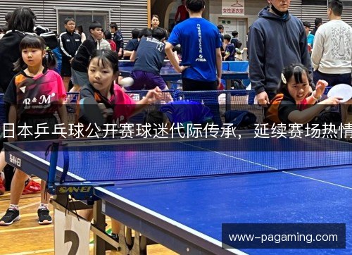 日本乒乓球公开赛球迷代际传承,延续赛场热情 日本乒乓球公开赛球迷代际传承,延续赛场热情
