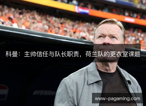 科曼：主帅信任与队长职责，荷兰队的更衣室课题