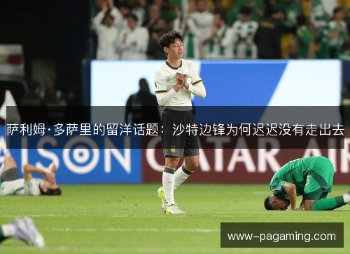 萨利姆·多萨里的留洋话题:沙特边锋为何迟迟没有走出去 萨利姆·多萨里的留洋话题:沙特边锋为何迟迟没有走出去